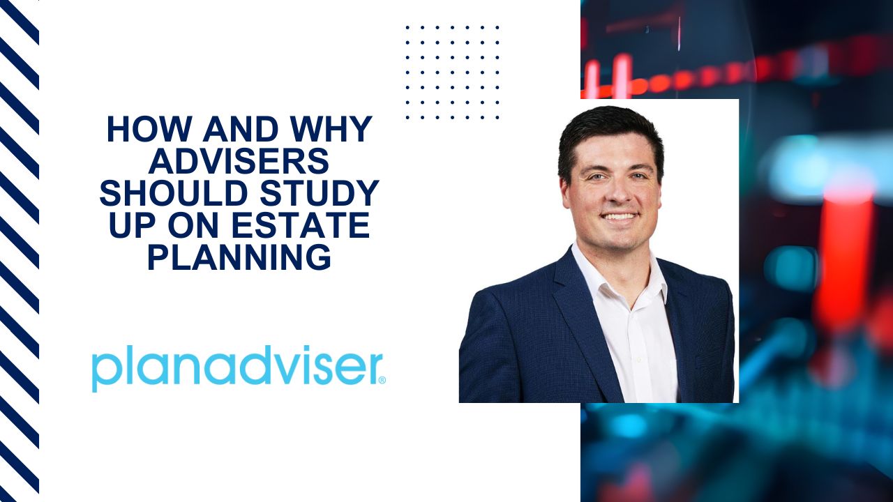 How and Why Advisers Should Study Up on Estate Planning